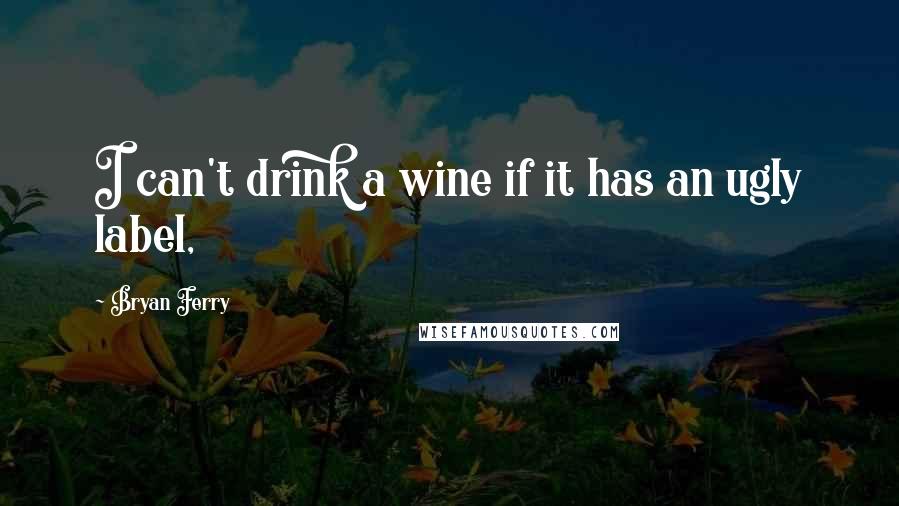 Bryan Ferry quotes: I can't drink a wine if it has an ugly label,