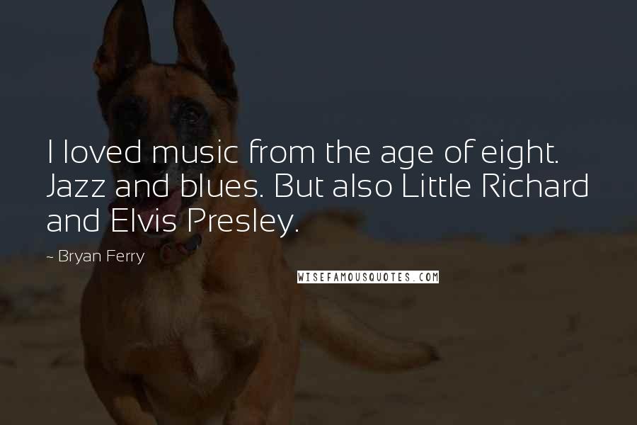 Bryan Ferry quotes: I loved music from the age of eight. Jazz and blues. But also Little Richard and Elvis Presley.