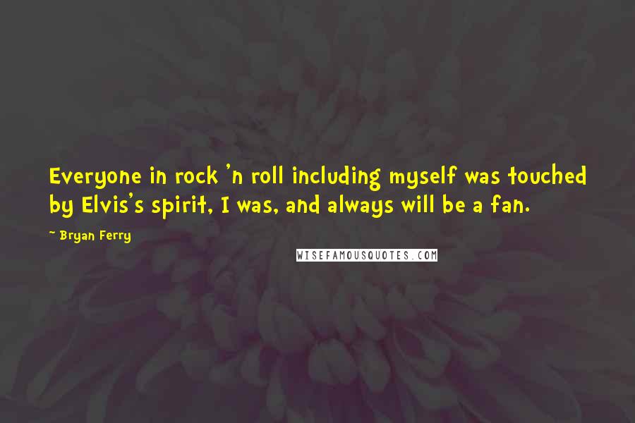 Bryan Ferry quotes: Everyone in rock 'n roll including myself was touched by Elvis's spirit, I was, and always will be a fan.