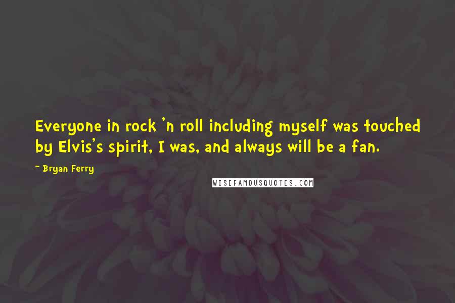 Bryan Ferry quotes: Everyone in rock 'n roll including myself was touched by Elvis's spirit, I was, and always will be a fan. Bryan Ferry quotes: Everyone in rock 'n roll including myself was touched by Elvis's spirit, I was, and always will be a fan.