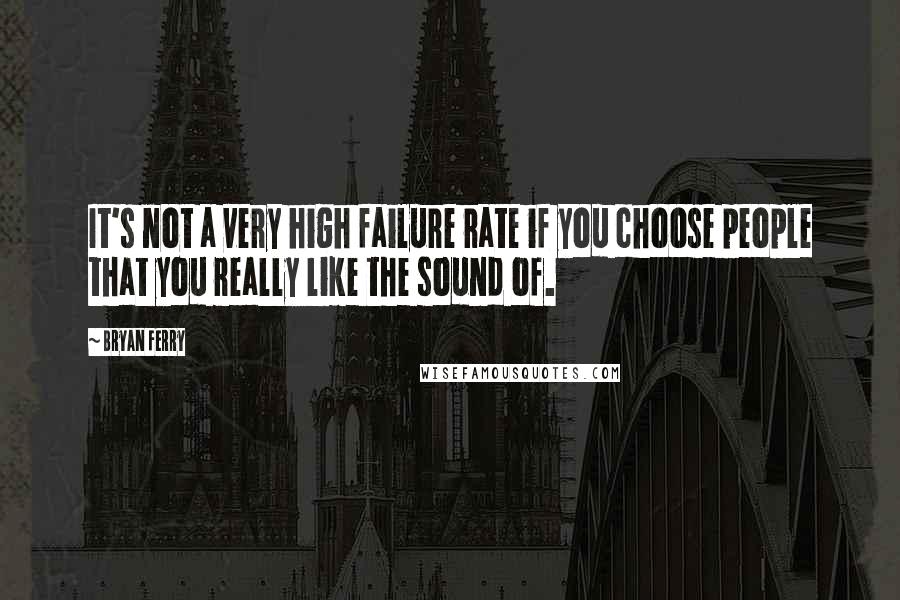 Bryan Ferry quotes: It's not a very high failure rate if you choose people that you really like the sound of.