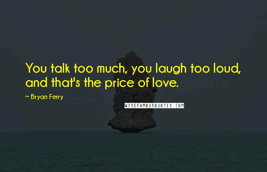 Bryan Ferry quotes: You talk too much, you laugh too loud, and that's the price of love.