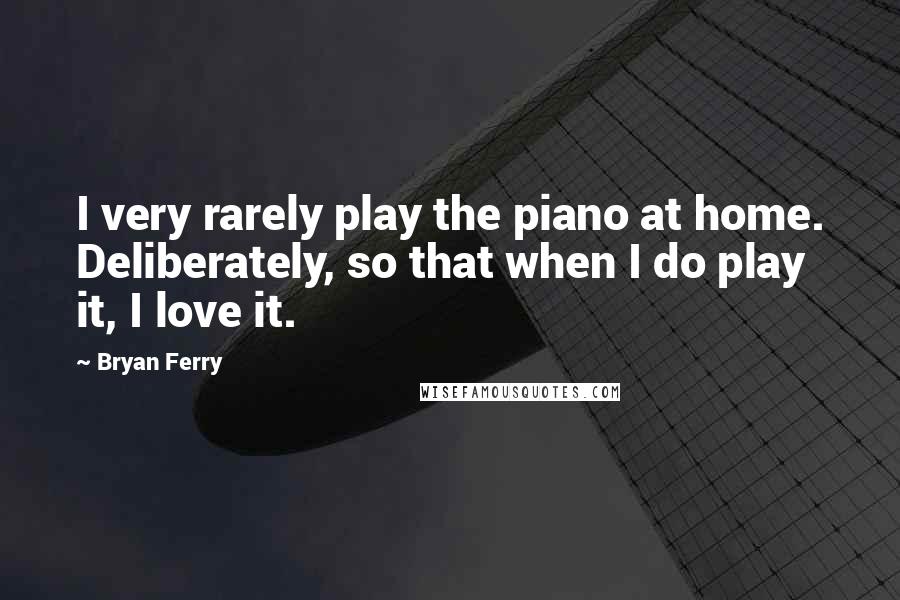 Bryan Ferry quotes: I very rarely play the piano at home. Deliberately, so that when I do play it, I love it.