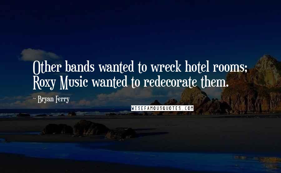 Bryan Ferry quotes: Other bands wanted to wreck hotel rooms; Roxy Music wanted to redecorate them.