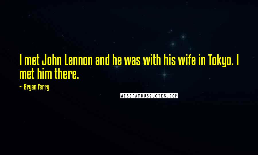 Bryan Ferry quotes: I met John Lennon and he was with his wife in Tokyo. I met him there.