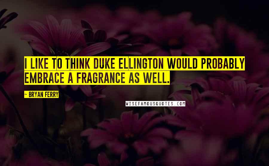 Bryan Ferry quotes: I like to think Duke Ellington would probably embrace a fragrance as well.