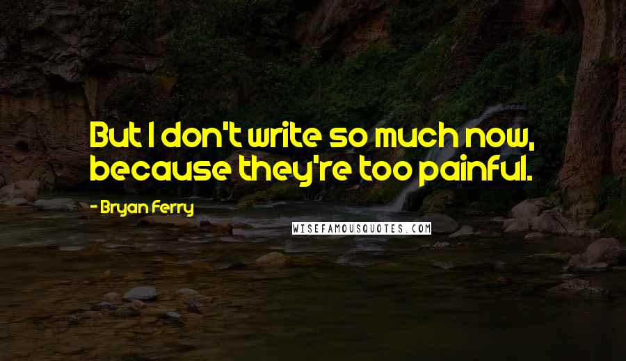 Bryan Ferry quotes: But I don't write so much now, because they're too painful.