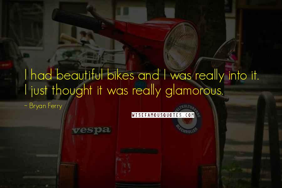 Bryan Ferry quotes: I had beautiful bikes and I was really into it. I just thought it was really glamorous.