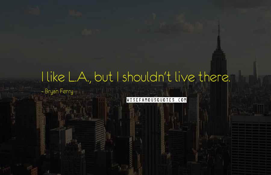 Bryan Ferry quotes: I like L.A., but I shouldn't live there.