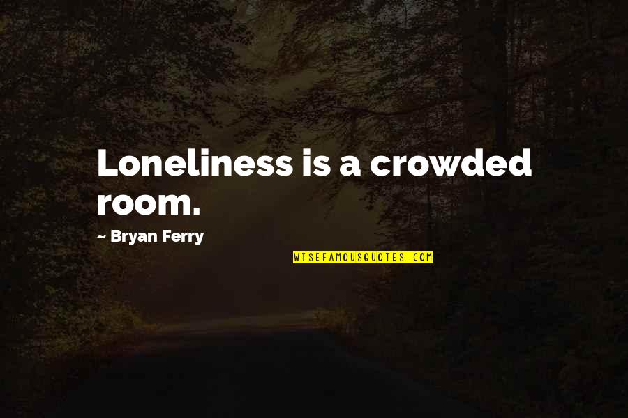 Bryan Ferry Quotes By Bryan Ferry: Loneliness is a crowded room.