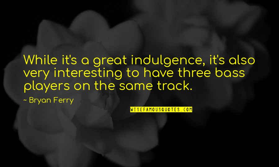 Bryan Ferry Quotes By Bryan Ferry: While it's a great indulgence, it's also very