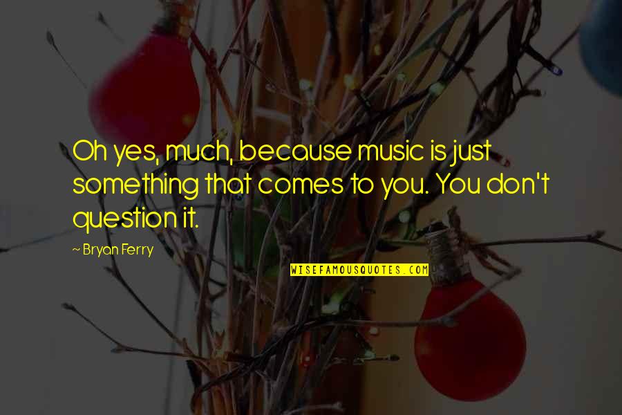 Bryan Ferry Quotes By Bryan Ferry: Oh yes, much, because music is just something