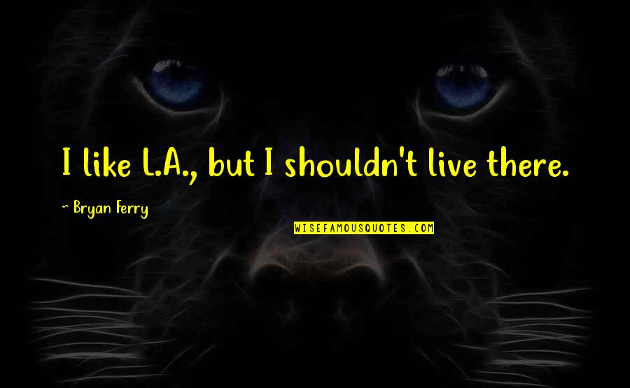 Bryan Ferry Quotes By Bryan Ferry: I like L.A., but I shouldn't live there.