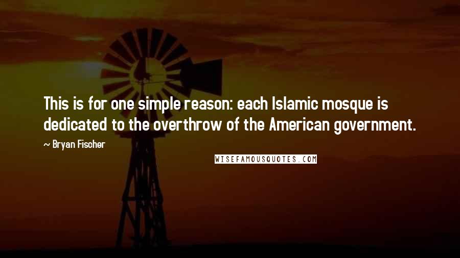 Bryan Fischer quotes: This is for one simple reason: each Islamic mosque is dedicated to the overthrow of the American government.