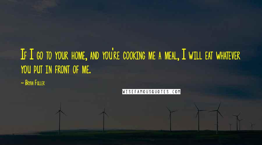 Bryan Fuller quotes: If I go to your home, and you're cooking me a meal, I will eat whatever you put in front of me.