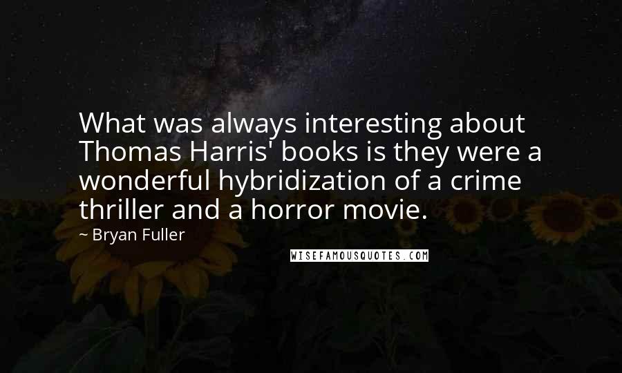 Bryan Fuller quotes: What was always interesting about Thomas Harris' books is they were a wonderful hybridization of a crime thriller and a horror movie.