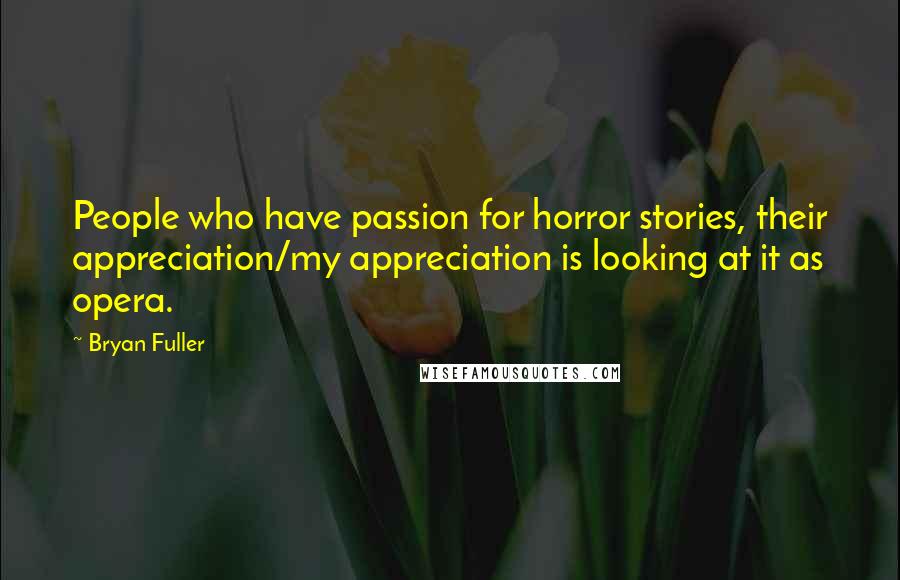 Bryan Fuller quotes: People who have passion for horror stories, their appreciation/my appreciation is looking at it as opera.