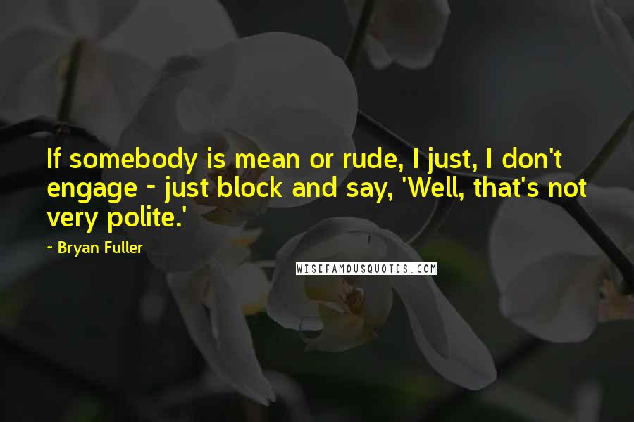 Bryan Fuller quotes: If somebody is mean or rude, I just, I don't engage - just block and say, 'Well, that's not very polite.'