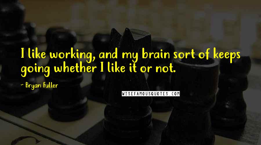 Bryan Fuller quotes: I like working, and my brain sort of keeps going whether I like it or not.