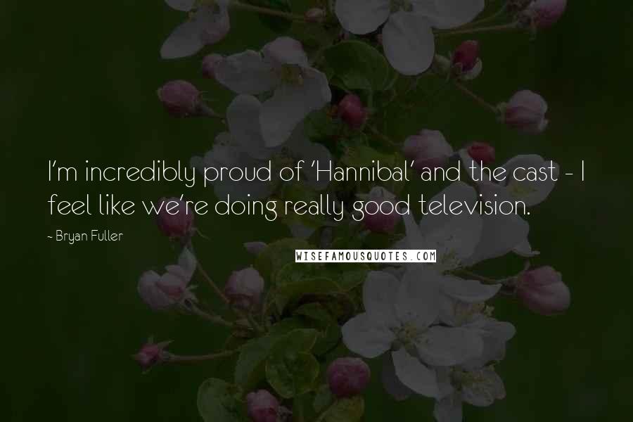 Bryan Fuller quotes: I'm incredibly proud of 'Hannibal' and the cast - I feel like we're doing really good television.