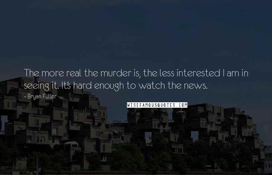 Bryan Fuller quotes: The more real the murder is, the less interested I am in seeing it. It's hard enough to watch the news.