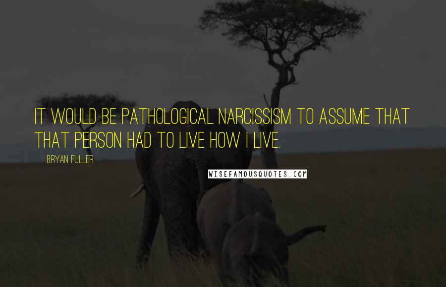 Bryan Fuller quotes: It would be pathological narcissism to assume that that person had to live how I live.