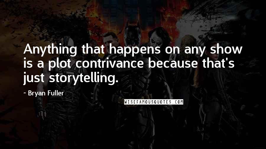 Bryan Fuller quotes: Anything that happens on any show is a plot contrivance because that's just storytelling.