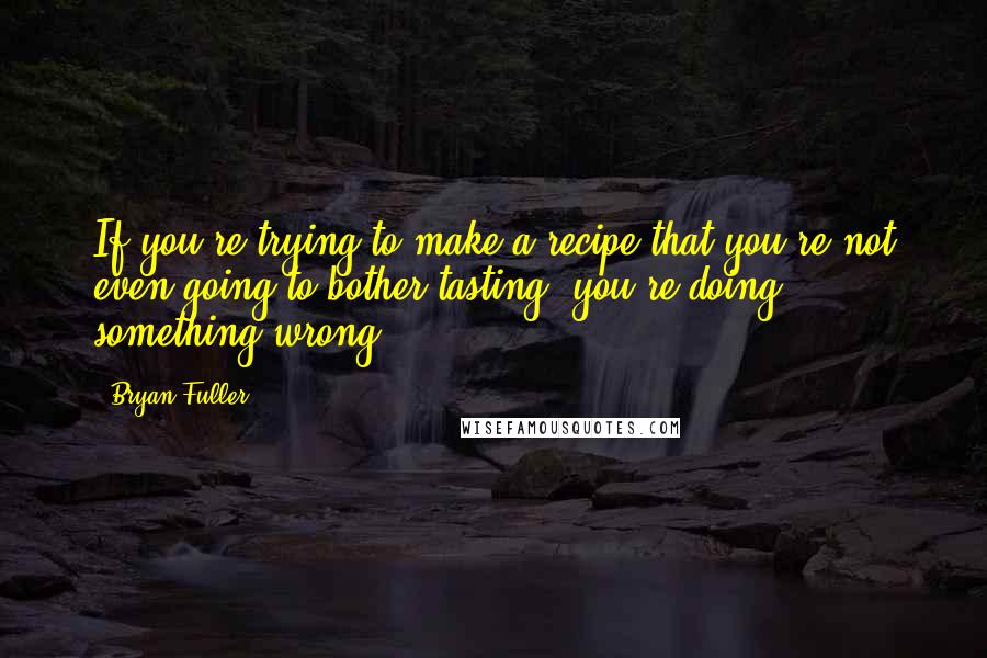 Bryan Fuller quotes: If you're trying to make a recipe that you're not even going to bother tasting, you're doing something wrong.