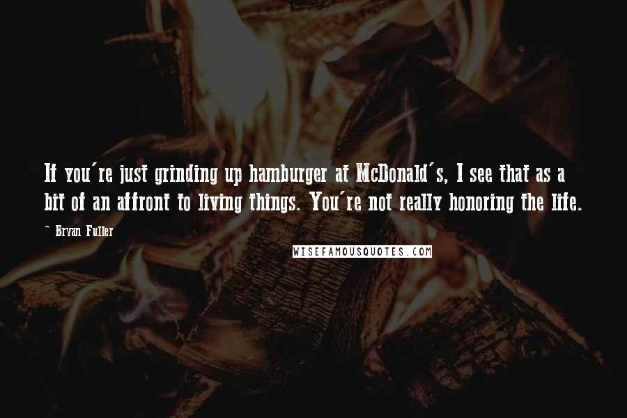 Bryan Fuller quotes: If you're just grinding up hamburger at McDonald's, I see that as a bit of an affront to living things. You're not really honoring the life.