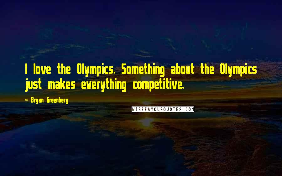 Bryan Greenberg quotes: I love the Olympics. Something about the Olympics just makes everything competitive.