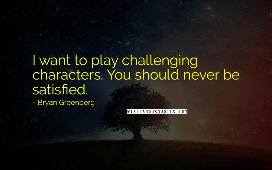 Bryan Greenberg quotes: I want to play challenging characters. You should never be satisfied.