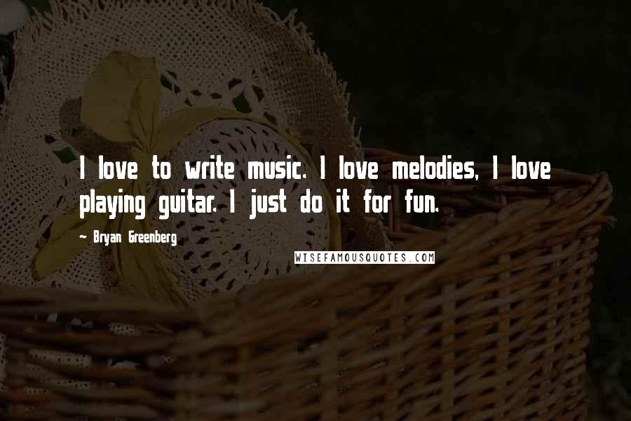 Bryan Greenberg quotes: I love to write music. I love melodies, I love playing guitar. I just do it for fun.