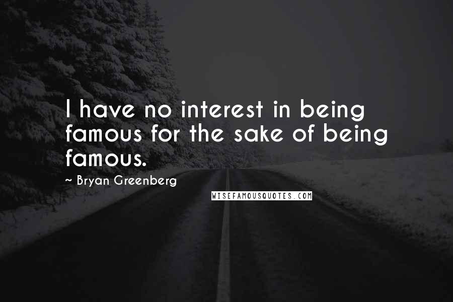 Bryan Greenberg quotes: I have no interest in being famous for the sake of being famous.