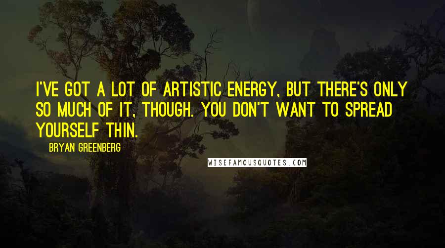 Bryan Greenberg quotes: I've got a lot of artistic energy, but there's only so much of it, though. You don't want to spread yourself thin.