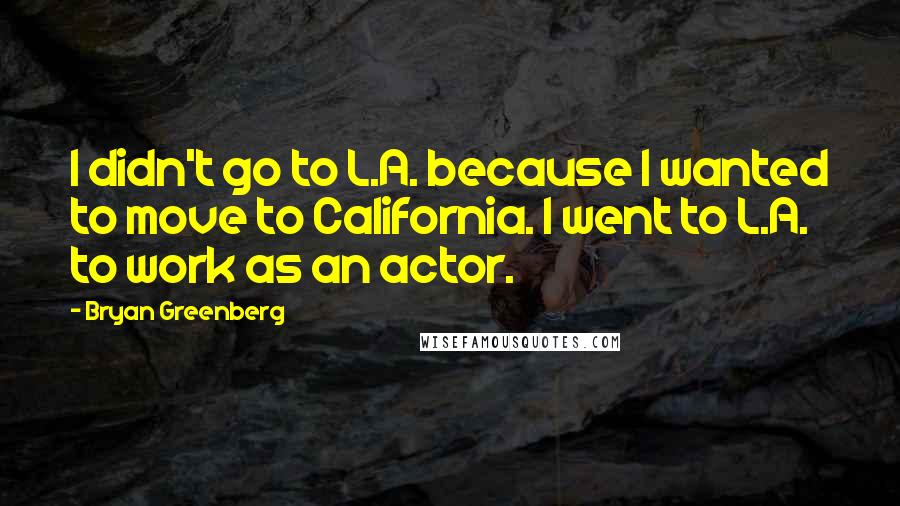 Bryan Greenberg quotes: I didn't go to L.A. because I wanted to move to California. I went to L.A. to work as an actor.