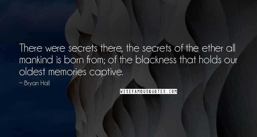 Bryan Hall quotes: There were secrets there, the secrets of the ether all mankind is born from; of the blackness that holds our oldest memories captive.