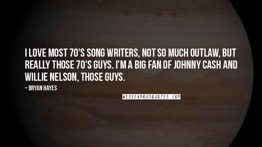 Bryan Hayes quotes: I love most 70's song writers, not so much outlaw, but really those 70's guys. I'm a big fan of Johnny Cash and Willie Nelson, those guys.