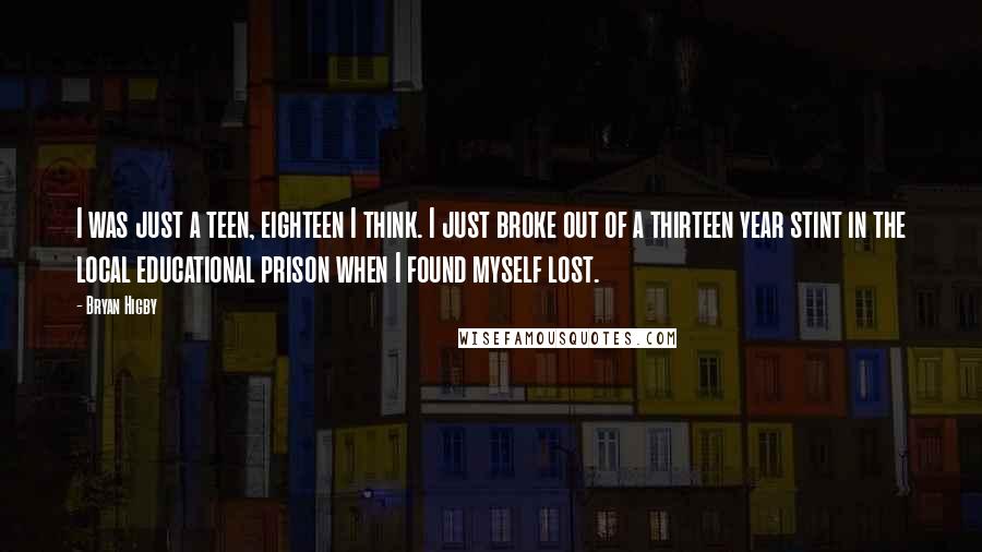 Bryan Higby quotes: I was just a teen, eighteen I think. I just broke out of a thirteen year stint in the local educational prison when I found myself lost.