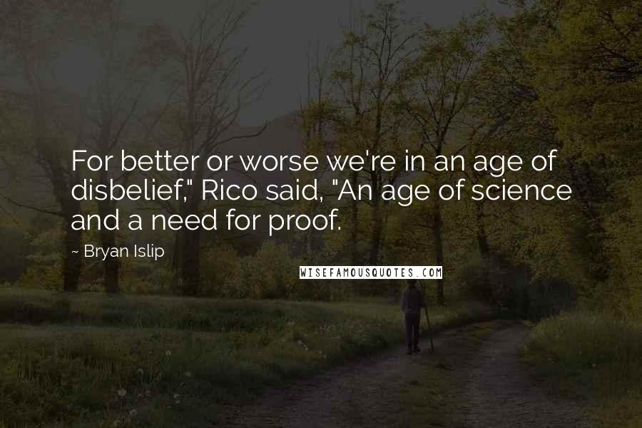 Bryan Islip quotes: For better or worse we're in an age of disbelief," Rico said, "An age of science and a need for proof. Bryan Islip quotes: For better or worse we're in an age of disbelief," Rico said, "An age of science and a need for proof.