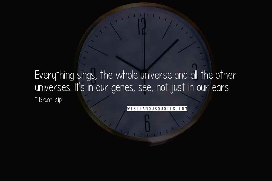 Bryan Islip quotes: Everything sings, the whole universe and all the other universes. It's in our genes, see, not just in our ears. Bryan Islip quotes: Everything sings, the whole universe and all the other universes. It's in our genes, see, not just in our ears.