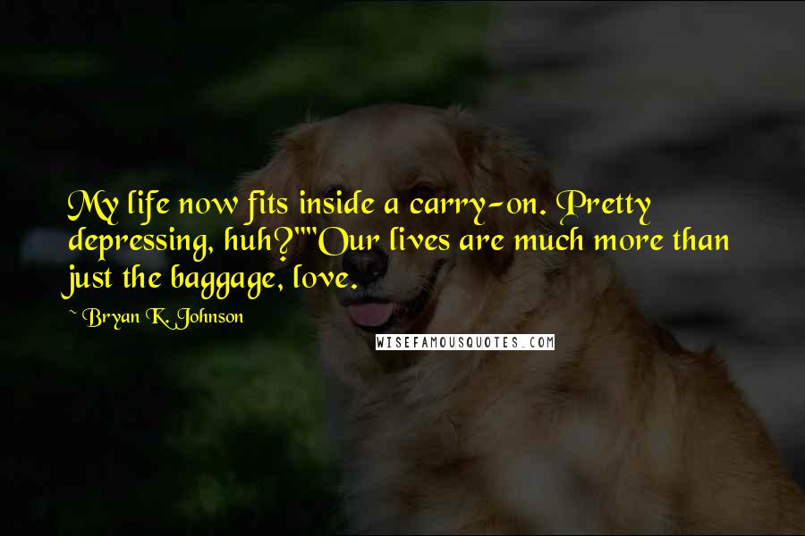 Bryan K. Johnson quotes: My life now fits inside a carry-on. Pretty depressing, huh?""Our lives are much more than just the baggage, love.