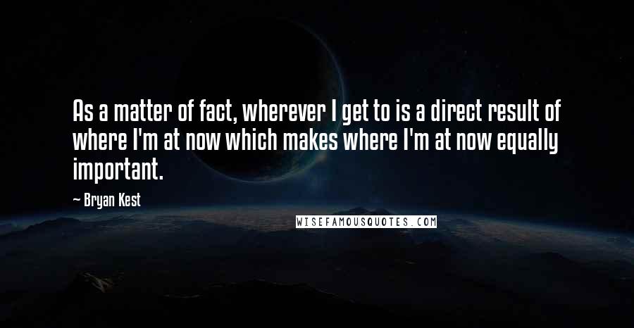 Bryan Kest quotes: As a matter of fact, wherever I get to is a direct result of where I'm at now which makes where I'm at now equally important.