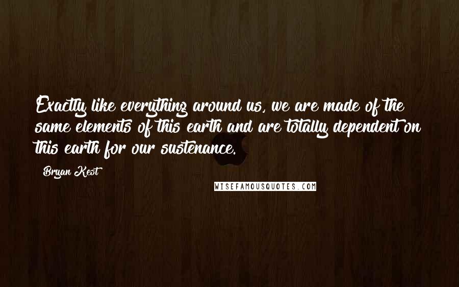 Bryan Kest quotes: Exactly like everything around us, we are made of the same elements of this earth and are totally dependent on this earth for our sustenance.