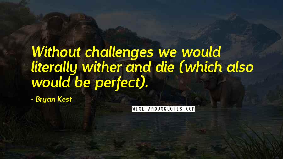 Bryan Kest quotes: Without challenges we would literally wither and die (which also would be perfect).