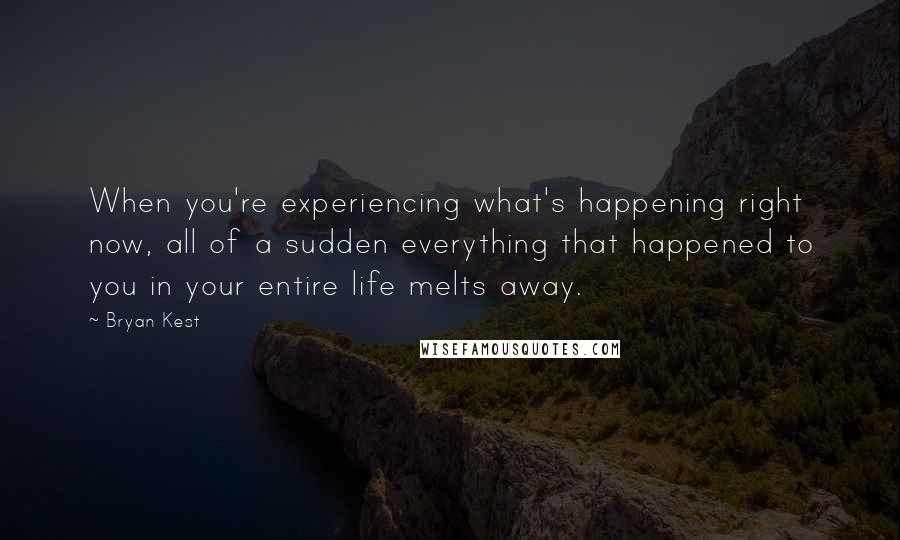 Bryan Kest quotes: When you're experiencing what's happening right now, all of a sudden everything that happened to you in your entire life melts away.
