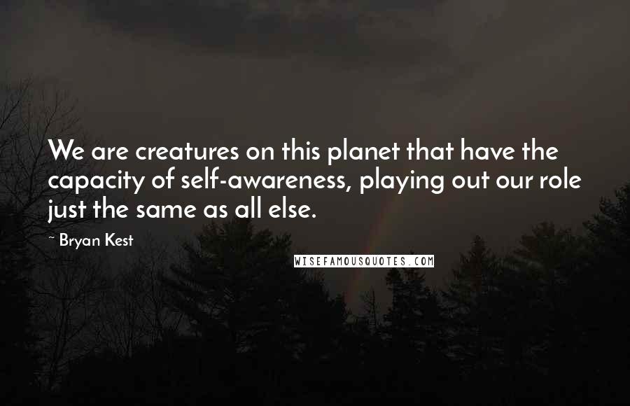 Bryan Kest quotes: We are creatures on this planet that have the capacity of self-awareness, playing out our role just the same as all else.