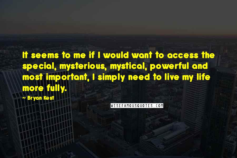 Bryan Kest quotes: It seems to me if I would want to access the special, mysterious, mystical, powerful and most important, I simply need to live my life more fully.