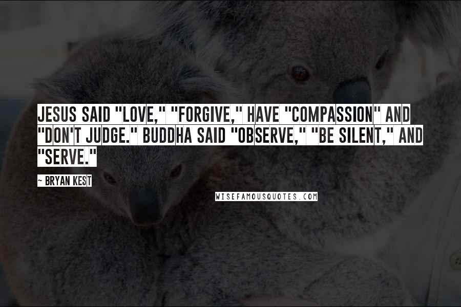 Bryan Kest quotes: Jesus said "love," "forgive," have "compassion" and "don't judge." Buddha said "observe," "be silent," and "serve."