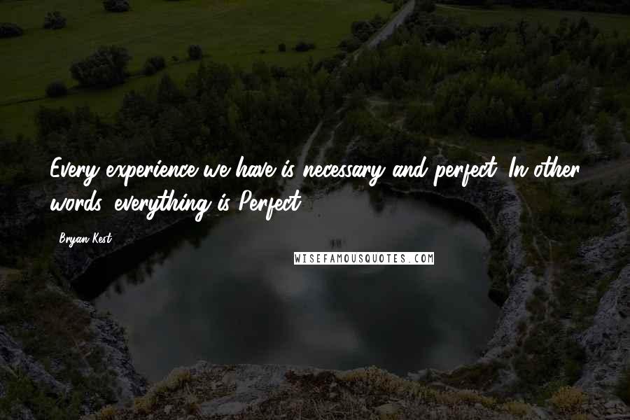 Bryan Kest quotes: Every experience we have is necessary and perfect. In other words, everything is Perfect.