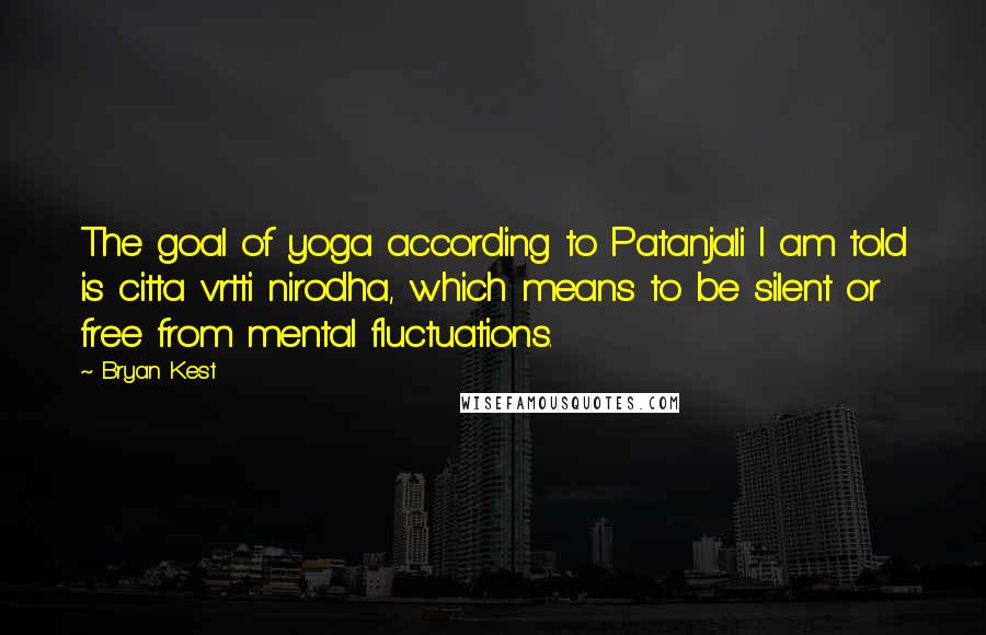 Bryan Kest quotes: The goal of yoga according to Patanjali I am told is citta vrtti nirodha, which means to be silent or free from mental fluctuations.